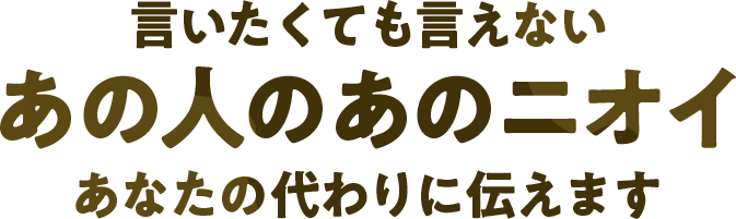 言いたくても言えないあの人のあのニオイ、あなたの代わりに伝えます