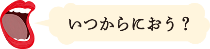 いつからにおう？